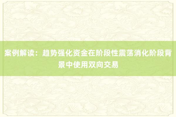 案例解读：趋势强化资金在阶段性震荡消化阶段背景中使用双向交易
