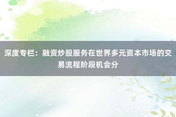 深度专栏：融资炒股服务在世界多元资本市场的交易流程阶段机会分