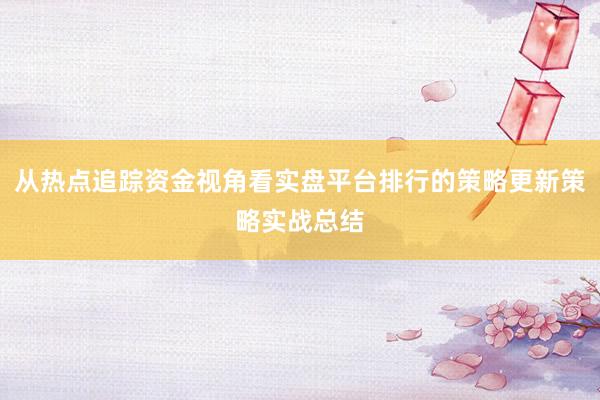 从热点追踪资金视角看实盘平台排行的策略更新策略实战总结