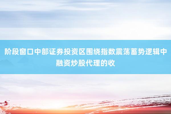 阶段窗口中部证券投资区围绕指数震荡蓄势逻辑中融资炒股代理的收