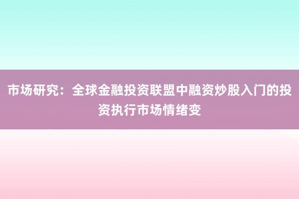 市场研究：全球金融投资联盟中融资炒股入门的投资执行市场情绪变