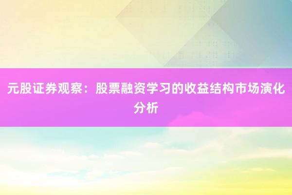 元股证券观察:股票融资学习的收益结构市场演化分析
