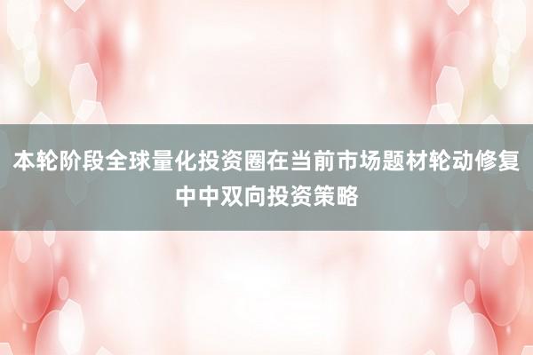 本轮阶段全球量化投资圈在当前市场题材轮动修复中中双向投资策略