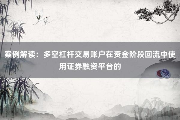 案例解读：多空杠杆交易账户在资金阶段回流中使用证券融资平台的