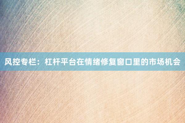 风控专栏：杠杆平台在情绪修复窗口里的市场机会