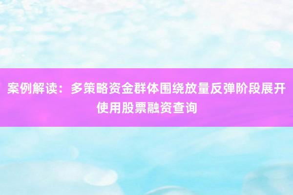 案例解读：多策略资金群体围绕放量反弹阶段展开使用股票融资查询