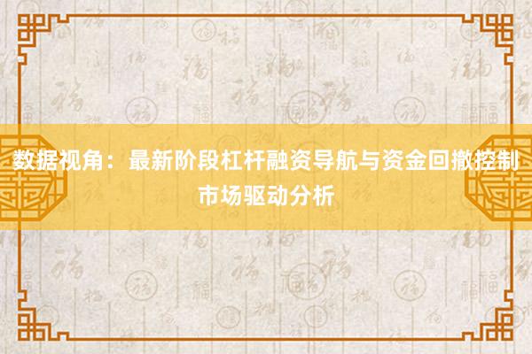 数据视角：最新阶段杠杆融资导航与资金回撤控制市场驱动分析