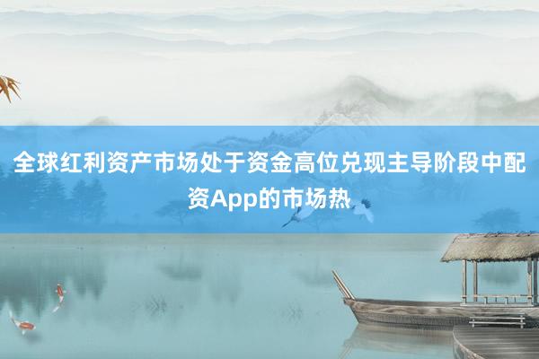 全球红利资产市场处于资金高位兑现主导阶段中配资App的市场热