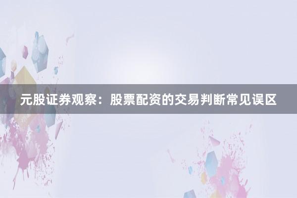 元股证券观察：股票配资的交易判断常见误区