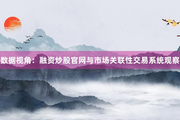 数据视角：融资炒股官网与市场关联性交易系统观察