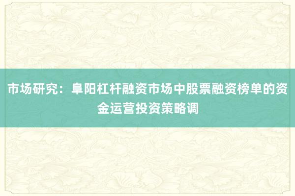 市场研究：阜阳杠杆融资市场中股票融资榜单的资金运营投资策略调
