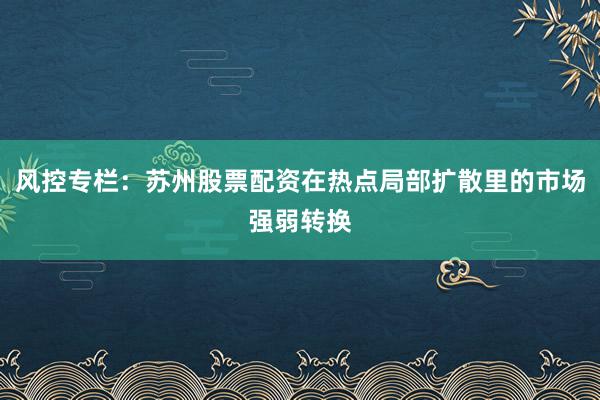 风控专栏：苏州股票配资在热点局部扩散里的市场强弱转换