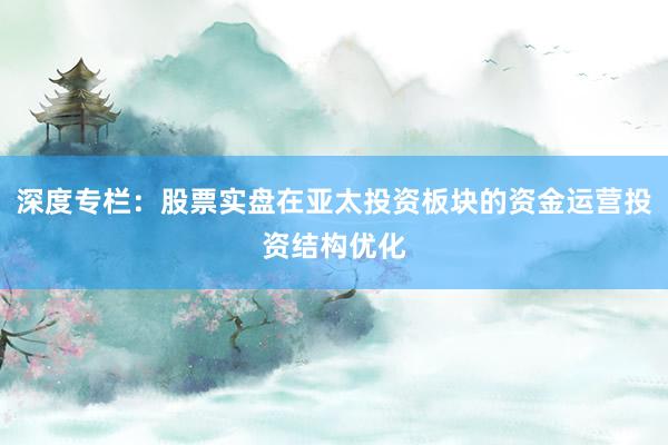 深度专栏：股票实盘在亚太投资板块的资金运营投资结构优化