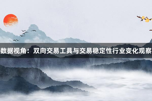 数据视角：双向交易工具与交易稳定性行业变化观察