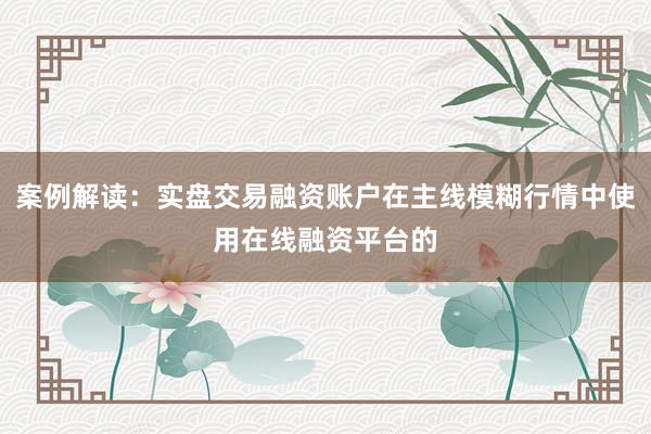 案例解读：实盘交易融资账户在主线模糊行情中使用在线融资平台的