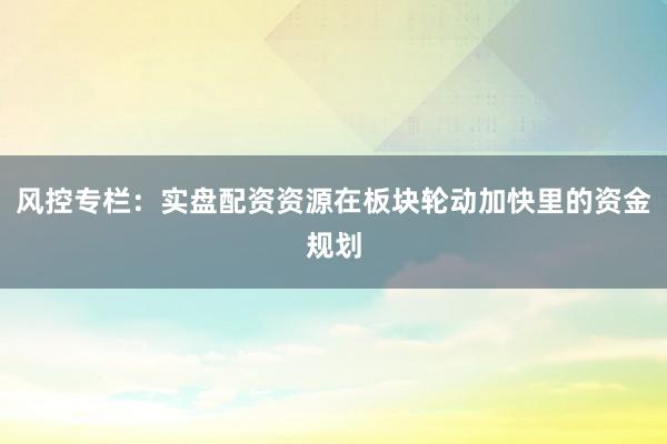 风控专栏：实盘配资资源在板块轮动加快里的资金规划
