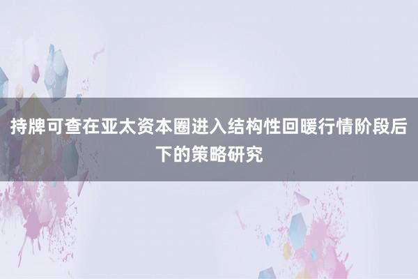 持牌可查在亚太资本圈进入结构性回暖行情阶段后下的策略研究