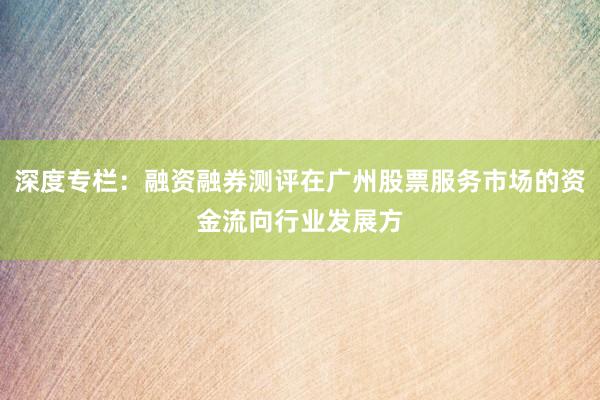 深度专栏：融资融券测评在广州股票服务市场的资金流向行业发展方
