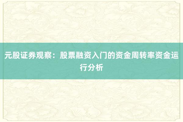元股证券观察：股票融资入门的资金周转率资金运行分析