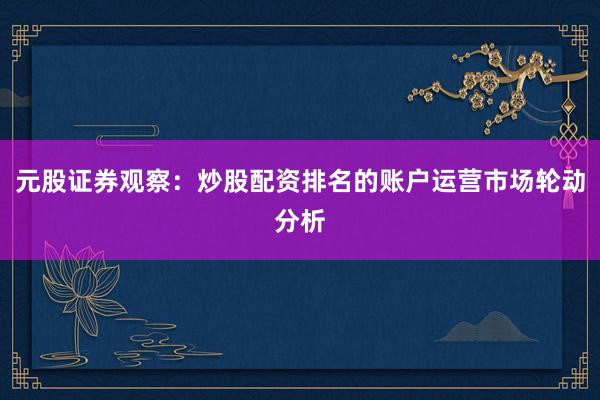 元股证券观察：炒股配资排名的账户运营市场轮动分析