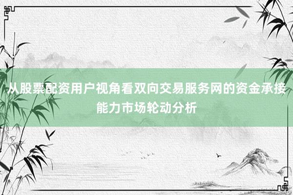 从股票配资用户视角看双向交易服务网的资金承接能力市场轮动分析