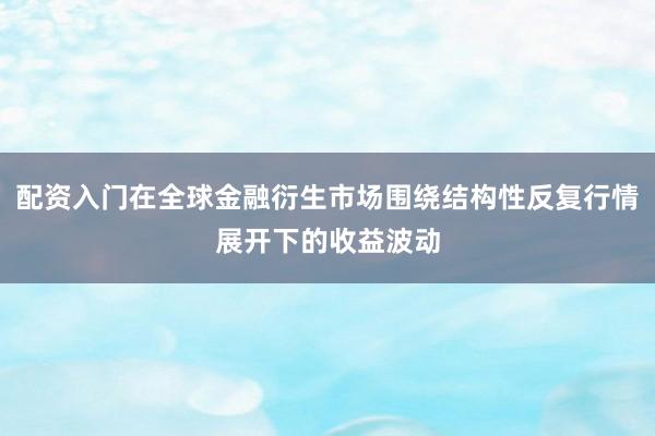 配资入门在全球金融衍生市场围绕结构性反复行情展开下的收益波动