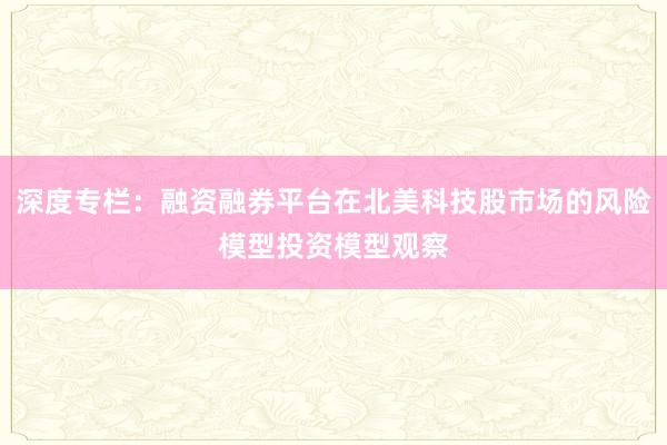 深度专栏：融资融券平台在北美科技股市场的风险模型投资模型观察