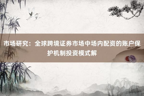 市场研究：全球跨境证券市场中场内配资的账户保护机制投资模式解