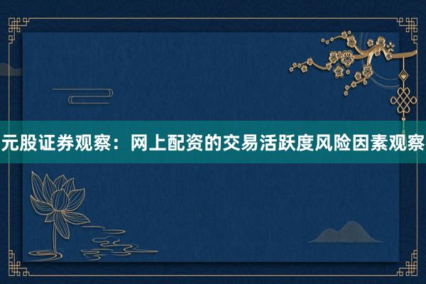 元股证券观察：网上配资的交易活跃度风险因素观察
