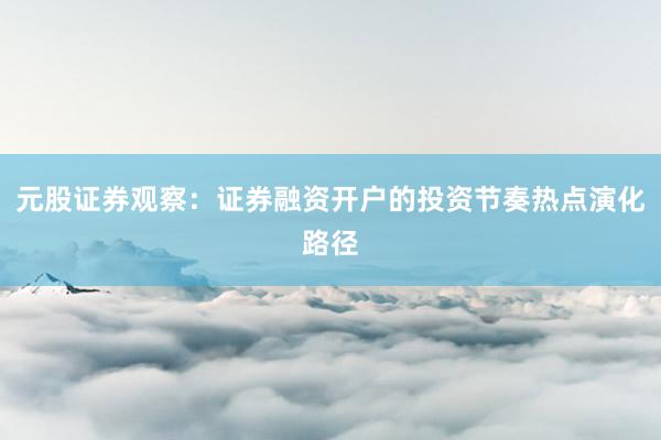 元股证券观察：证券融资开户的投资节奏热点演化路径