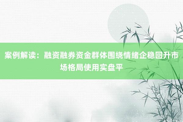 案例解读：融资融券资金群体围绕情绪企稳回升市场格局使用实盘平