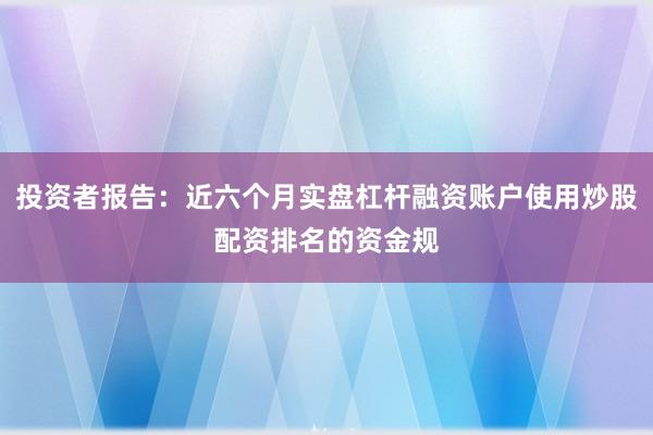 投资者报告：近六个月实盘杠杆融资账户使用炒股配资排名的资金规