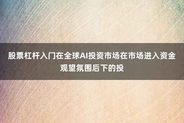 股票杠杆入门在全球AI投资市场在市场进入资金观望氛围后下的投