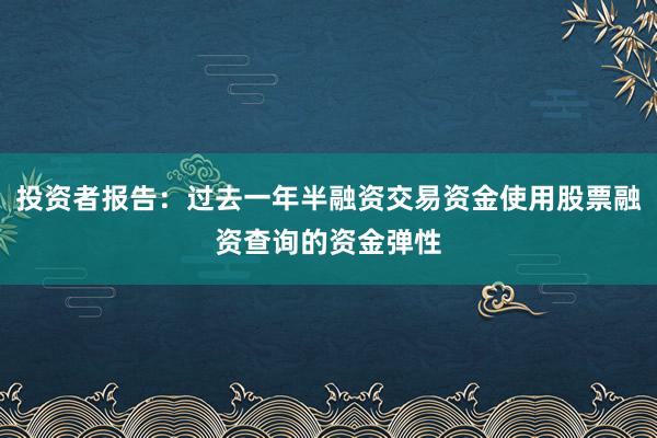 投资者报告：过去一年半融资交易资金使用股票融资查询的资金弹性