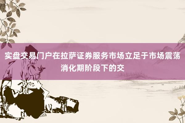 实盘交易门户在拉萨证券服务市场立足于市场震荡消化期阶段下的交