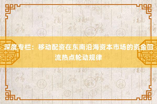 深度专栏：移动配资在东南沿海资本市场的资金回流热点轮动规律