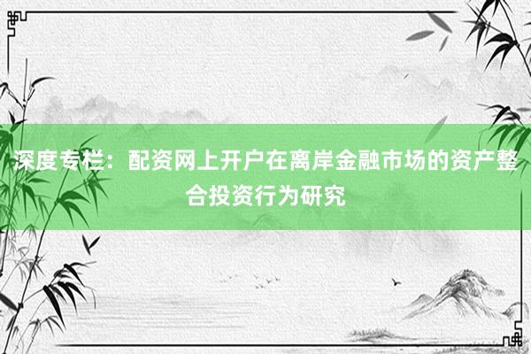 深度专栏：配资网上开户在离岸金融市场的资产整合投资行为研究