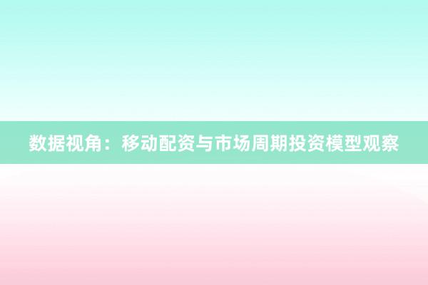 数据视角：移动配资与市场周期投资模型观察