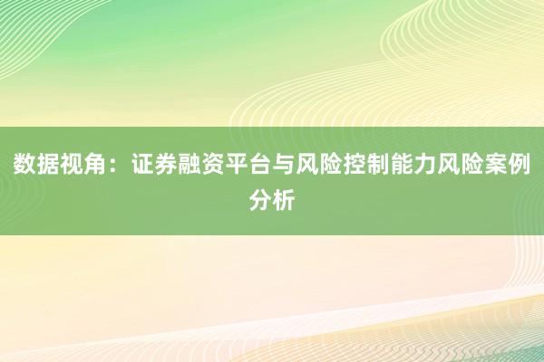 数据视角：证券融资平台与风险控制能力风险案例分析
