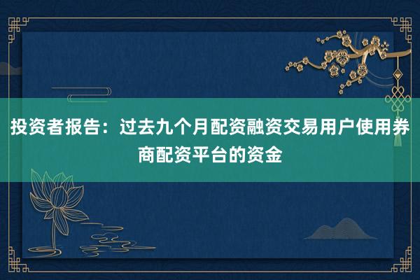 投资者报告：过去九个月配资融资交易用户使用券商配资平台的资金