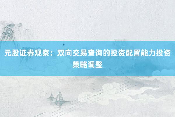 元股证券观察：双向交易查询的投资配置能力投资策略调整