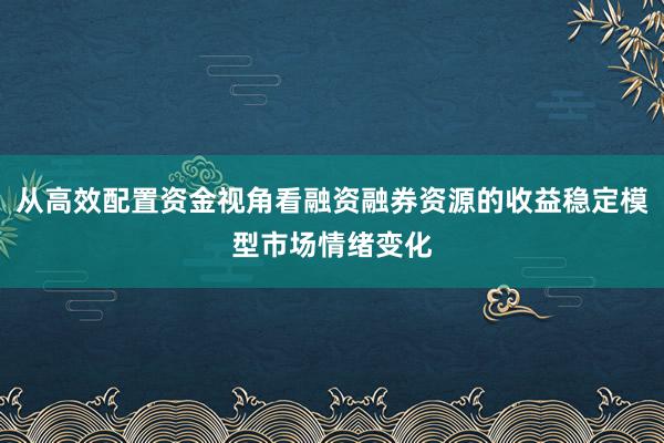 从高效配置资金视角看融资融券资源的收益稳定模型市场情绪变化