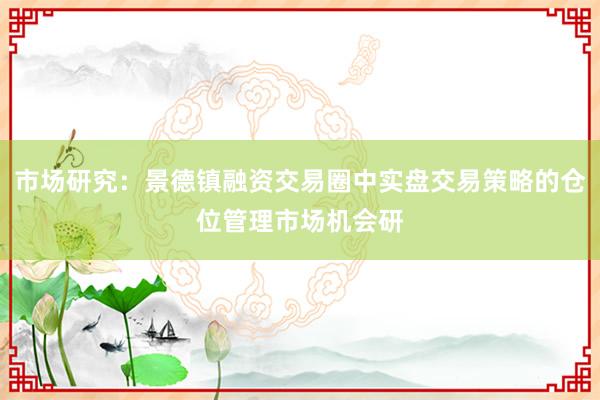 市场研究：景德镇融资交易圈中实盘交易策略的仓位管理市场机会研