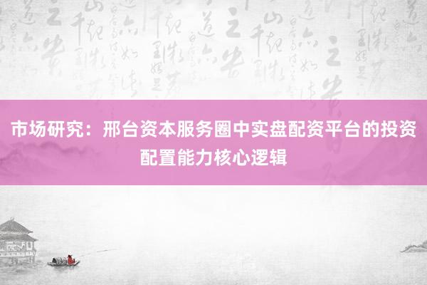 市场研究：邢台资本服务圈中实盘配资平台的投资配置能力核心逻辑