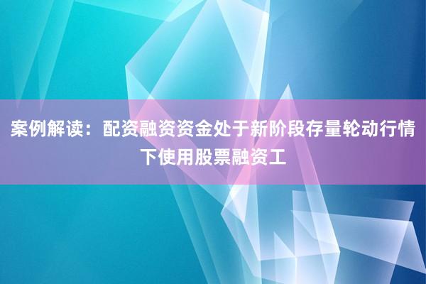 案例解读：配资融资资金处于新阶段存量轮动行情下使用股票融资工