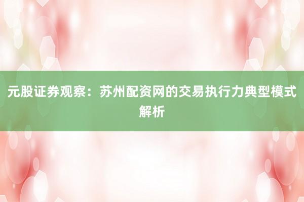 元股证券观察：苏州配资网的交易执行力典型模式解析