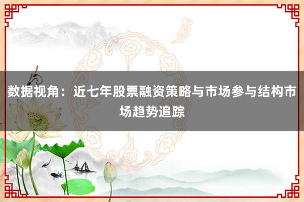 数据视角：近七年股票融资策略与市场参与结构市场趋势追踪