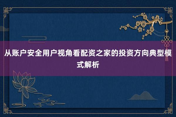 从账户安全用户视角看配资之家的投资方向典型模式解析