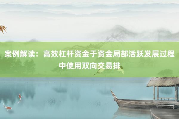 案例解读：高效杠杆资金于资金局部活跃发展过程中使用双向交易排