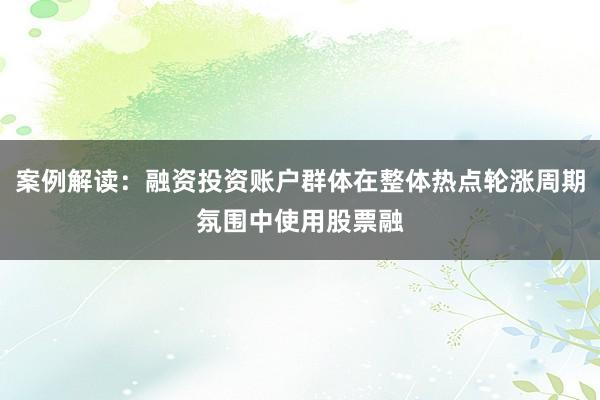 案例解读：融资投资账户群体在整体热点轮涨周期氛围中使用股票融